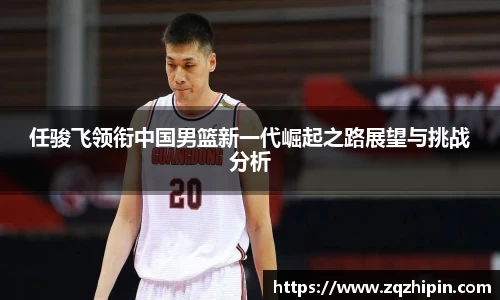 任骏飞领衔中国男篮新一代崛起之路展望与挑战分析